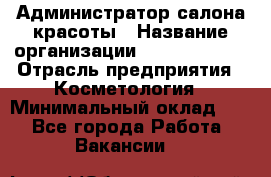 Администратор салона красоты › Название организации ­ Style-charm › Отрасль предприятия ­ Косметология › Минимальный оклад ­ 1 - Все города Работа » Вакансии   